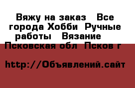 Вяжу на заказ - Все города Хобби. Ручные работы » Вязание   . Псковская обл.,Псков г.